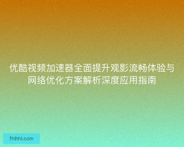 优酷视频加速器全面提升观影流畅体验与网络优化方案解析深度应用指南