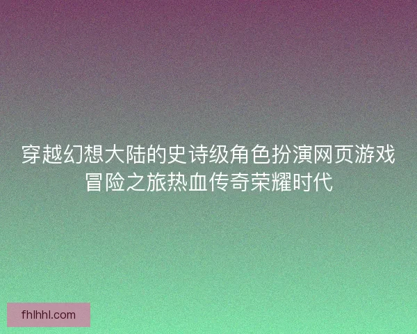 穿越幻想大陆的史诗级角色扮演网页游戏冒险之旅热血传奇荣耀时代