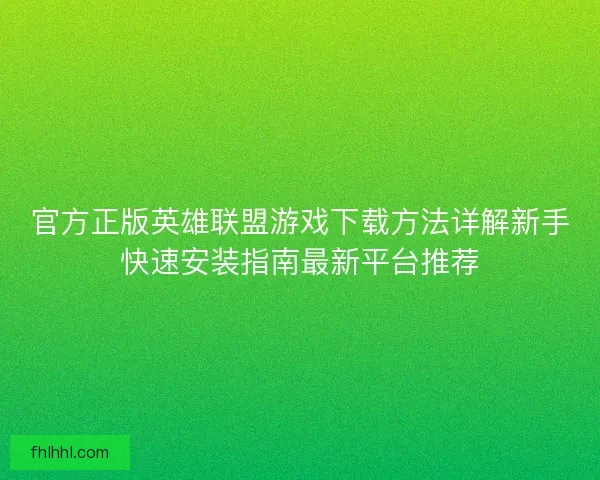 官方正版英雄联盟游戏下载方法详解新手快速安装指南最新平台推荐