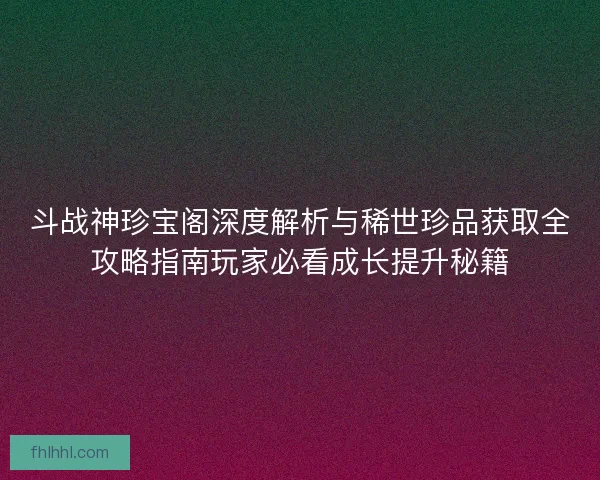 斗战神珍宝阁深度解析与稀世珍品获取全攻略指南玩家必看成长提升秘籍